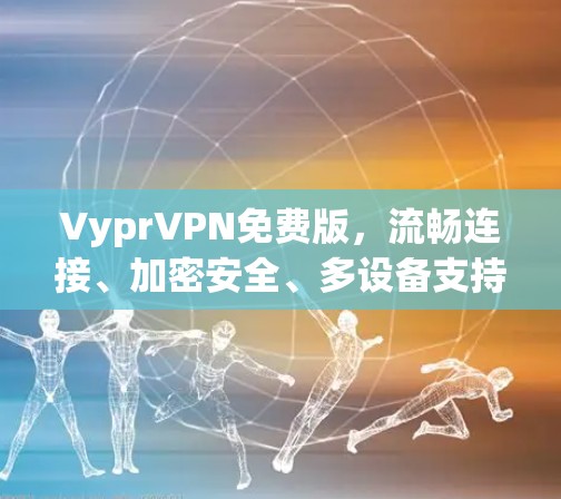 VyprVPN免费版，流畅连接、加密安全、多设备支持，值得推荐！
