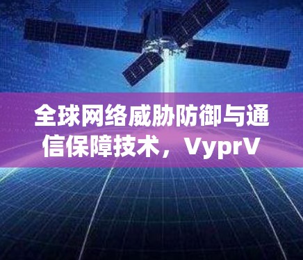 全球网络威胁防御与通信保障技术，VyprVPN全球节点的解决方案