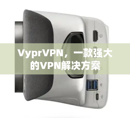 VyprVPN，一款强大的VPN解决方案