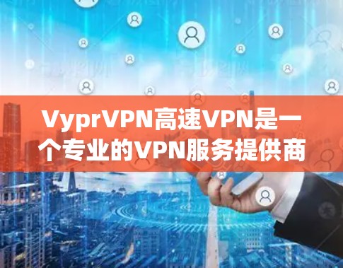 VyprVPN高速VPN是一个专业的VPN服务提供商，提供多种VPN服务，如IPTV、新闻、游戏、直播和视频会议。以下是关于该服务的详细分析