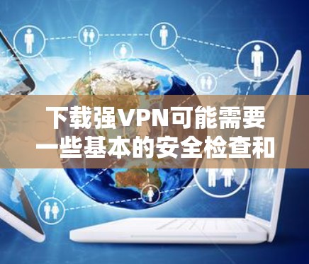 下载强VPN可能需要一些基本的安全检查和兼容性步骤，以确保下载过程顺利且安全。以下是关于如何进行强VPN下载的一些关键步骤
