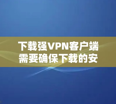 下载强VPN客户端需要确保下载的安全性和稳定性。以下是一些推荐的VPN应用，它们通常被认为是安全可靠的选择