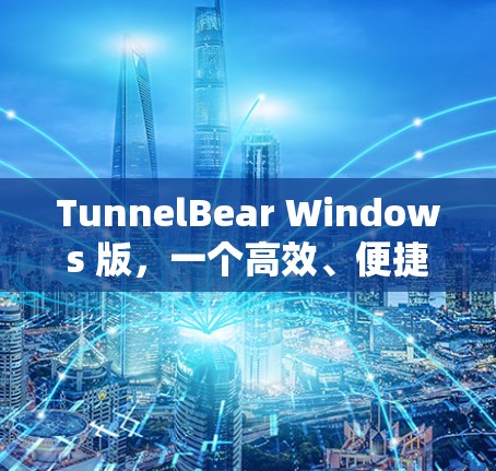TunnelBear Windows 版，一个高效、便捷的工具升级