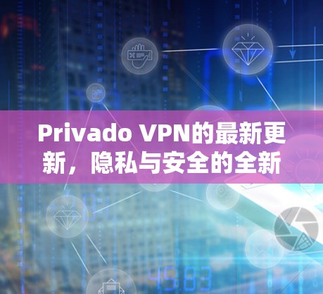 Privado VPN的最新更新，隐私与安全的全新解决方案