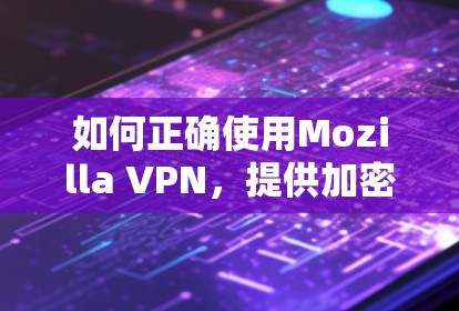 如何正确使用Mozilla VPN，提供加密、匿名和隐私保护的VPN服务