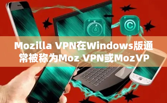 Mozilla VPN在Windows版通常被称为Moz VPN或MozVPN。以下是获取和使用该软件的简单步骤