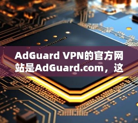 AdGuard VPN的官方网站是AdGuard.com，这是一个专注于提供安全VPN服务的公司。以下是一些关于AdGuard VPN的最新信息和进展