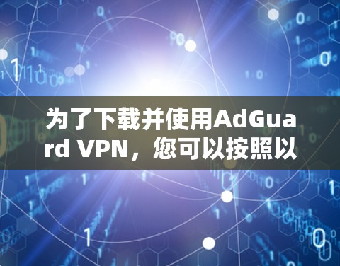 为了下载并使用AdGuard VPN，您可以按照以下步骤进行