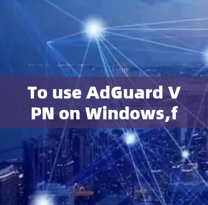 To use AdGuard VPN on Windows,follow these organized steps: