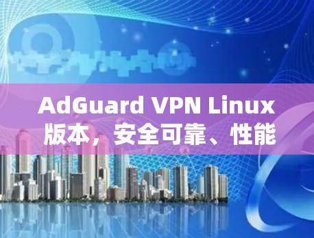 AdGuard VPN Linux 版本，安全可靠、性能卓越、扩展性强