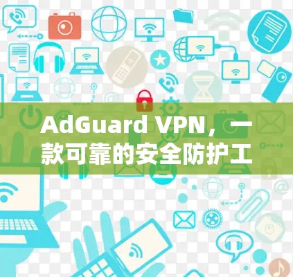 AdGuard VPN，一款可靠的安全防护工具