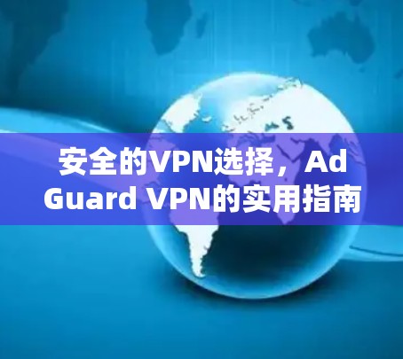 安全的VPN选择，AdGuard VPN的实用指南