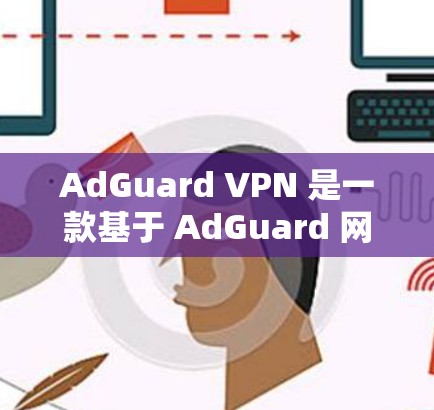 AdGuard VPN 是一款基于 AdGuard 网络协议的 VPN 服务，旨在提供安全、高效的VPN连接。以下是关于 AdGuard VPN 的评测