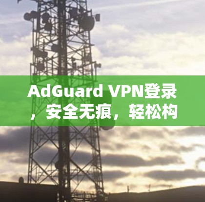 AdGuard VPN登录，安全无痕，轻松构建跨国VPN连接