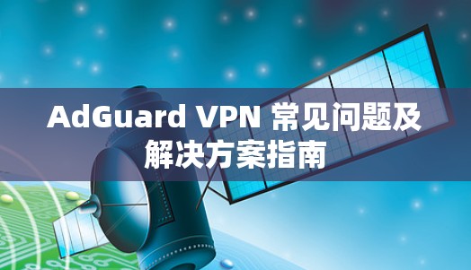 AdGuard VPN 常见问题及解决方案指南