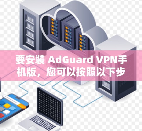 要安装 AdGuard VPN手机版，您可以按照以下步骤操作