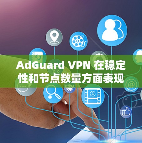 AdGuard VPN 在稳定性和节点数量方面表现如何，可能需要综合考虑几个方面