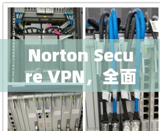 Norton Secure VPN，全面解决方案，安全连接新标准