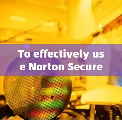 To effectively use Norton Secure VPN,follow these organized steps: