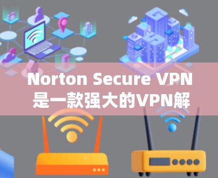 Norton Secure VPN 是一款强大的VPN解决方案，提供多种版本以满足不同用户的需求。以下是几个主要的Norton Secure VPN版本及其特点