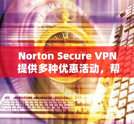 Norton Secure VPN 提供多种优惠活动，帮助用户更好地利用该工具。以下是几个重要的优惠信息
