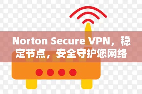 Norton Secure VPN，稳定节点，安全守护您网络的未来