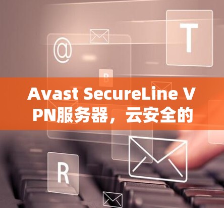 Avast SecureLine VPN服务器，云安全的高效选择
