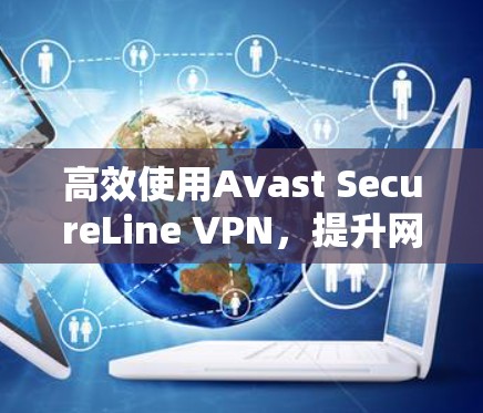 高效使用Avast SecureLine VPN，提升网络性能的实用指南