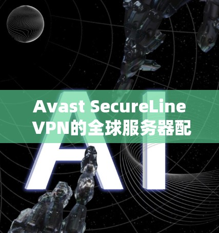 Avast SecureLine VPN的全球服务器配置与使用指南