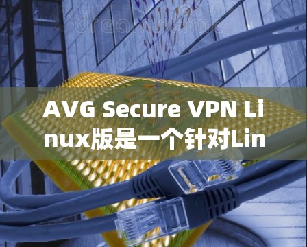 AVG Secure VPN Linux版是一个针对Linux系统开发的VPN产品，旨在提供安全、高效和易于使用的VPN服务。以下是关于该产品的详细介绍