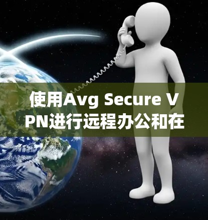 使用Avg Secure VPN进行远程办公和在线会议需要一定的技术知识，但以下是一步-by-step的指南，帮助您轻松掌握Avg Secure VPN的使用方法