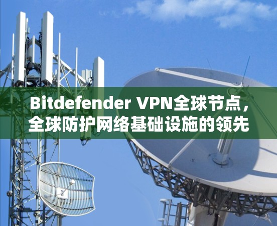 Bitdefender VPN全球节点，全球防护网络基础设施的领先者