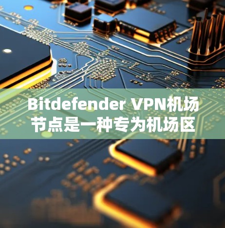 Bitdefender VPN机场节点是一种专为机场区域部署的网络防护解决方案，旨在提供安全、高效和可靠的信息传输服务。以下是对该节点的详细分析