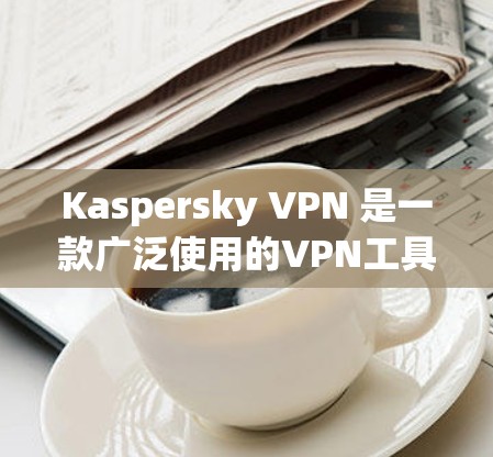 Kaspersky VPN 是一款广泛使用的VPN工具，旨在提供安全、加密的网络连接。以下是对 Kaspersky VPN 的详细介绍