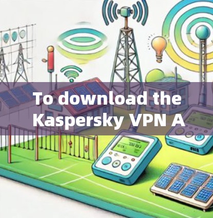 To download the Kaspersky VPN APK,follow these organized steps: