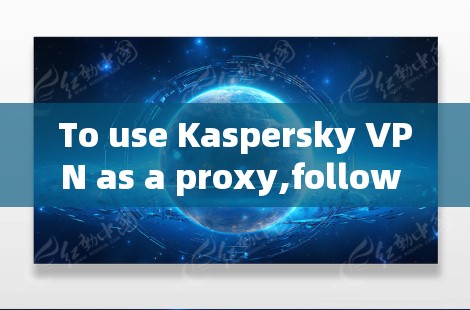 To use Kaspersky VPN as a proxy,follow these organized steps: