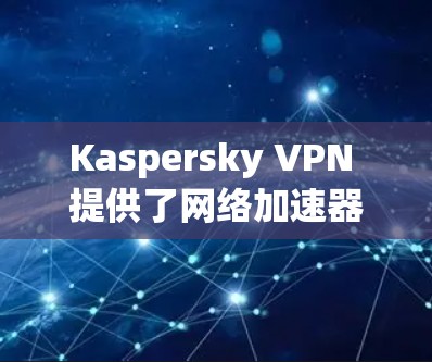 Kaspersky VPN 提供了网络加速器功能，以下是详细的步骤和注意事项