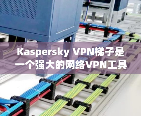 Kaspersky VPN梯子是一个强大的网络VPN工具，适合个人用户或企业用户。以下是详细的配置步骤