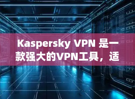 Kaspersky VPN 是一款强大的VPN工具，适合在不同网络环境中提供全面的网络保护和加密功能。以下是对 Kaspersky VPN 的详细评测
