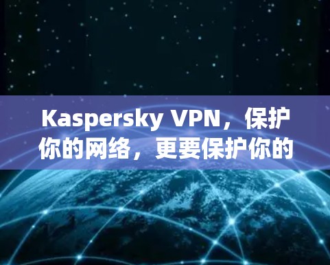 Kaspersky VPN，保护你的网络，更要保护你的身份！