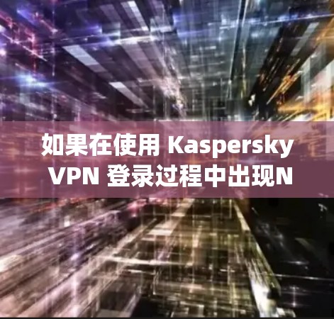 如果在使用 Kaspersky VPN 登录过程中出现Not Found 错误，以下是一步步的解决方案