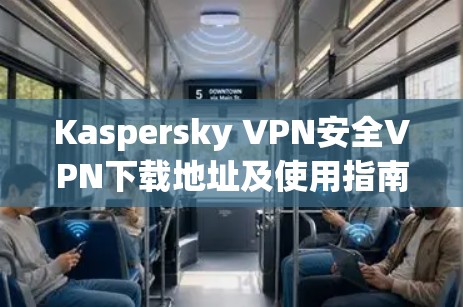 Kaspersky VPN安全VPN下载地址及使用指南