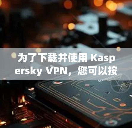 为了下载并使用 Kaspersky VPN,您可以按照以下步骤进行操作 为了下载并使用 Kaspersky VPN,您可以按照以下步骤进行操作