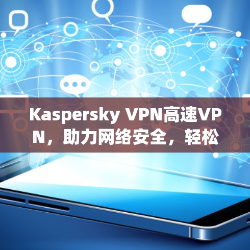 Kaspersky VPN高速VPN，助力网络安全，轻松应对挑战