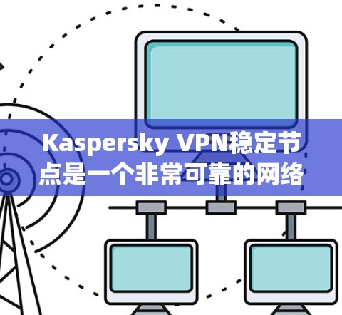 Kaspersky VPN稳定节点是一个非常可靠的网络保护软件版本，它避免了网络连接不稳定的问题，提供了全面的安全性和性能保障。以下是对该版本的详细介绍