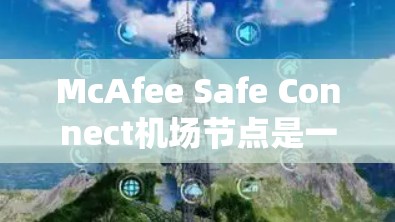 McAfee Safe Connect机场节点是一个高度安全的解决方案，旨在保护机场的安全环境和乘客数据。以下是对该节点功能的详细说明