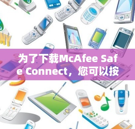 为了下载McAfee Safe Connect，您可以按照以下步骤操作