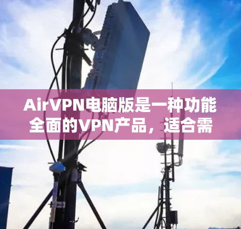 AirVPN电脑版是一种功能全面的VPN产品，适合需要多种协议、安全功能和高效管理的用户。以下是其主要特点和功能