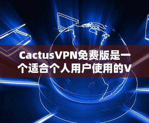 CactusVPN免费版是一个适合个人用户使用的VPN软件，提供丰富功能，方便用户远程访问网络。以下是对该软件的详细总结和使用指南