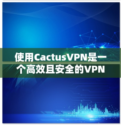 使用CactusVPN是一个高效且安全的VPN解决方案，适合需要高可靠性和安全性的人群。以下是详细的使用步骤指南